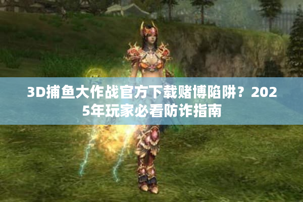 3D捕鱼大作战官方下载赌博陷阱？2025年玩家必看防诈指南