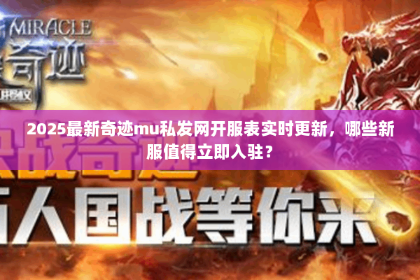 2025最新奇迹mu私发网开服表实时更新，哪些新服值得立即入驻？