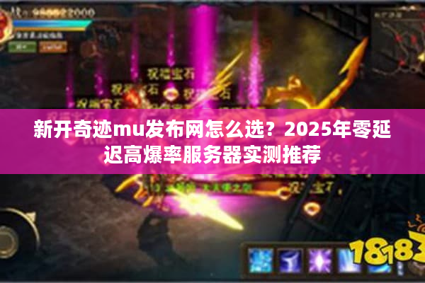 新开奇迹mu发布网怎么选？2025年零延迟高爆率服务器实测推荐