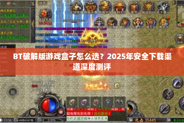 BT破解版游戏盒子怎么选？2025年安全下载渠道深度测评