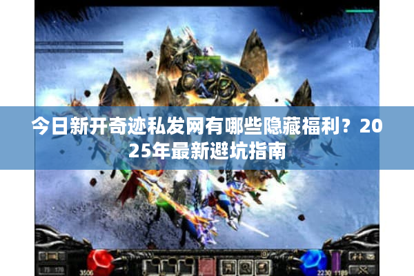 今日新开奇迹私发网有哪些隐藏福利？2025年最新避坑指南