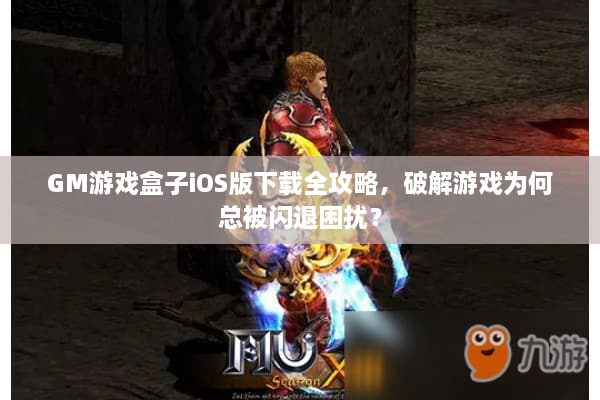 GM游戏盒子iOS版下载全攻略，破解游戏为何总被闪退困扰？