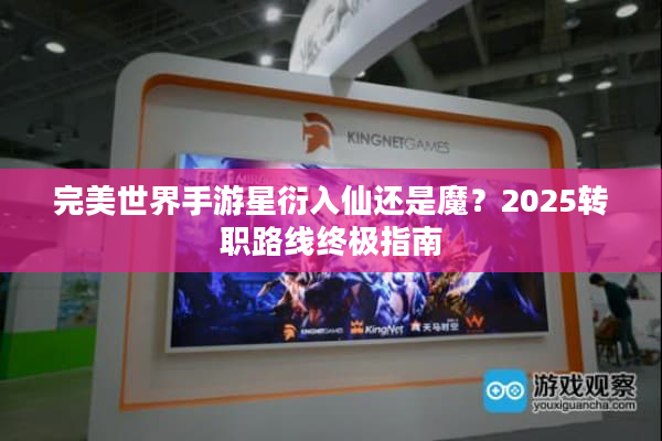 完美世界手游星衍入仙还是魔？2025转职路线终极指南