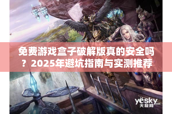 免费游戏盒子破解版真的安全吗？2025年避坑指南与实测推荐