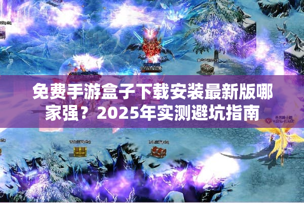 免费手游盒子下载安装最新版哪家强？2025年实测避坑指南