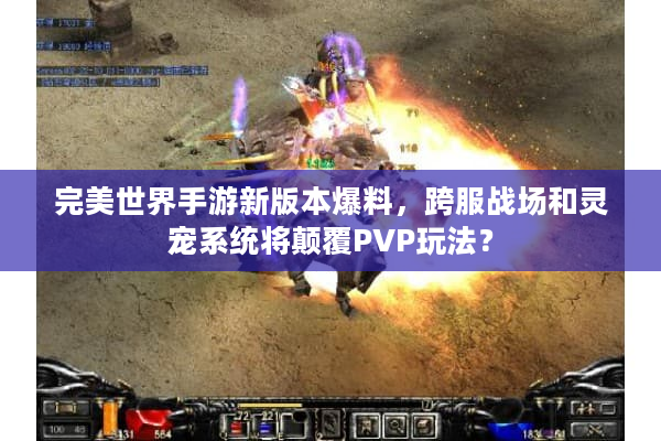 完美世界手游新版本爆料，跨服战场和灵宠系统将颠覆PVP玩法？