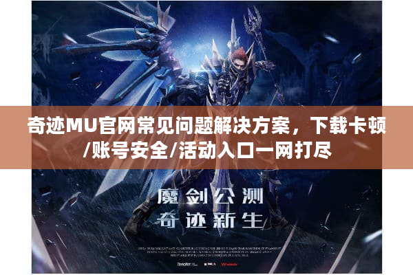 奇迹MU官网常见问题解决方案，下载卡顿/账号安全/活动入口一网打尽