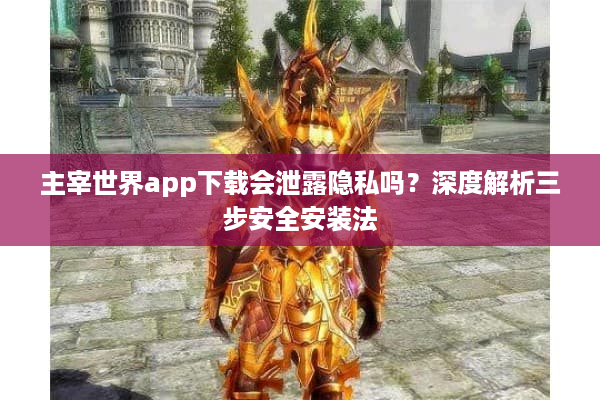 主宰世界app下载会泄露隐私吗?深度解析三步安全安装法 主宰世界app下载会泄露隐私吗?深度解析三步安全安装法