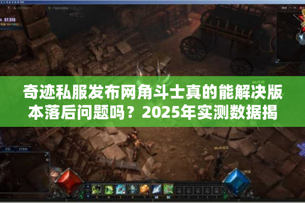 奇迹私服发布网角斗士真的能解决版本落后问题吗?2025年实测数据揭秘 奇迹私服发布网角斗士真的能解决版本落后问题吗?2025年实测数据揭秘
