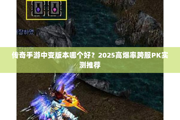 传奇手游中变版本哪个好？2025高爆率跨服PK实测推荐
