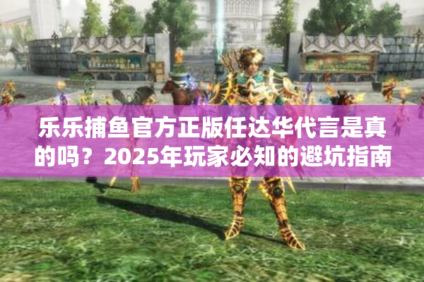 乐乐捕鱼官方正版任达华代言是真的吗？2025年玩家必知的避坑指南