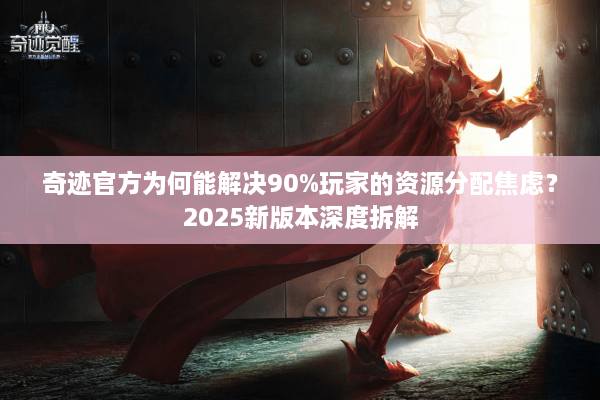 奇迹官方为何能解决90%玩家的资源分配焦虑？2025新版本深度拆解
