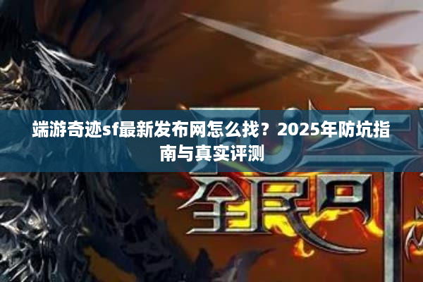 端游奇迹sf最新发布网怎么找？2025年防坑指南与真实评测