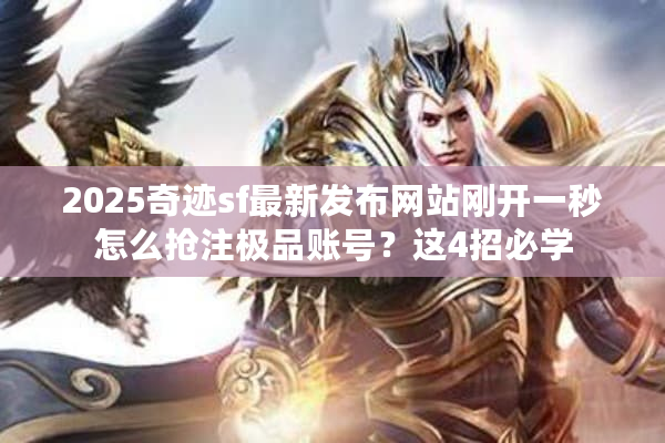 2025奇迹sf最新发布网站刚开一秒怎么抢注极品账号？这4招必学