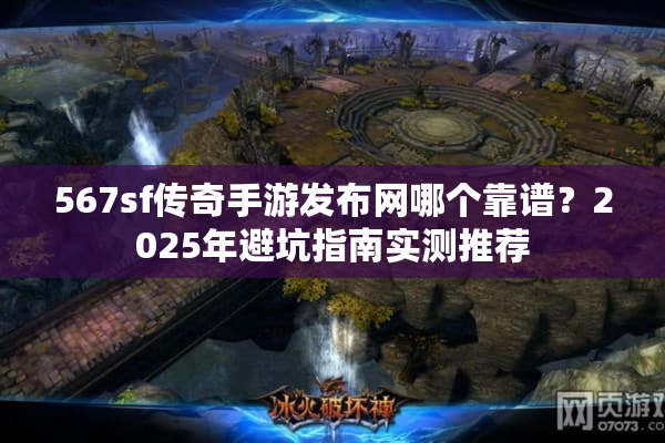 567sf传奇手游发布网哪个靠谱？2025年避坑指南实测推荐