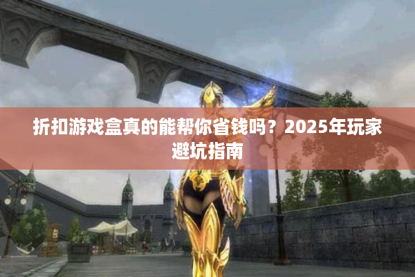 折扣游戏盒真的能帮你省钱吗？2025年玩家避坑指南