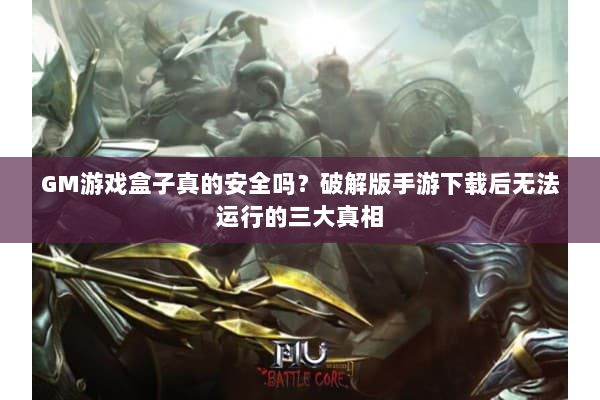 GM游戏盒子真的安全吗？破解版手游下载后无法运行的三大真相
