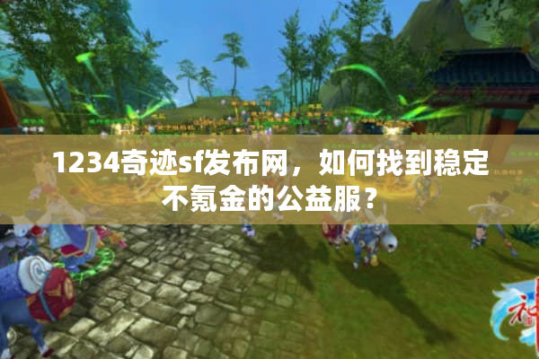 1234奇迹sf发布网,如何找到稳定不氪金的公益服? 1234奇迹sf发布网,如何找到稳定不氪金的公益服?