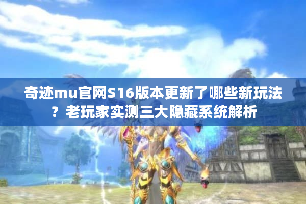 奇迹mu官网S16版本更新了哪些新玩法？老玩家实测三大隐藏系统解析