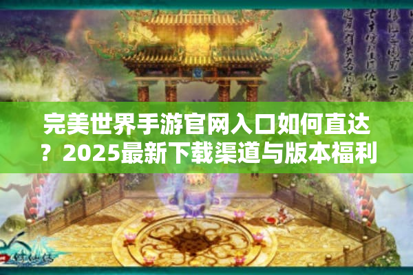 完美世界手游官网入口如何直达？2025最新下载渠道与版本福利解析
