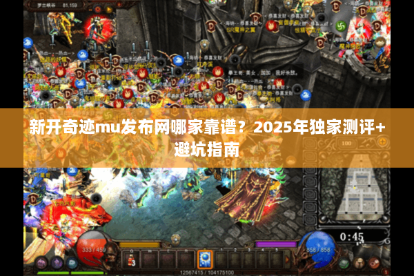 新开奇迹mu发布网哪家靠谱？2025年独家测评+避坑指南