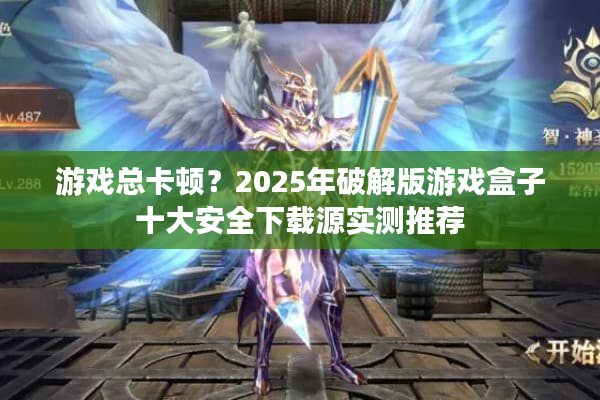 游戏总卡顿？2025年破解版游戏盒子十大安全下载源实测推荐
