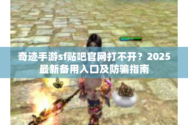 奇迹手游sf贴吧官网打不开？2025最新备用入口及防骗指南