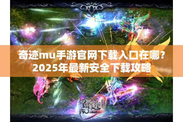奇迹mu手游官网下载入口在哪?2025年最新安全下载攻略 奇迹mu手游官网下载入口在哪?2025年最新安全下载攻略