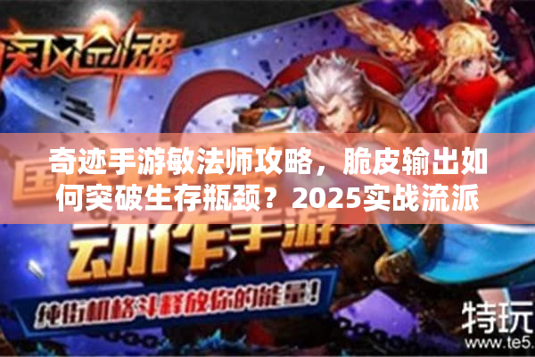 奇迹手游敏法师攻略，脆皮输出如何突破生存瓶颈？2025实战流派解析