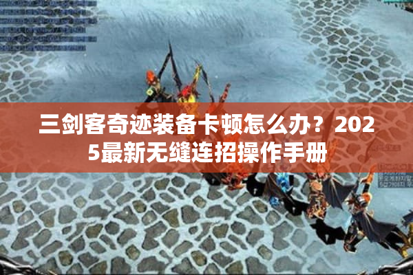 三剑客奇迹装备卡顿怎么办？2025最新无缝连招操作手册