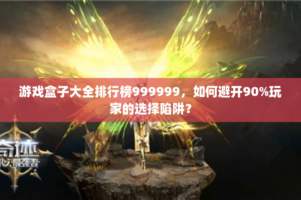 游戏盒子大全排行榜999999,如何避开90%玩家的选择陷阱? 游戏盒子大全排行榜999999,如何避开90%玩家的选择陷阱?