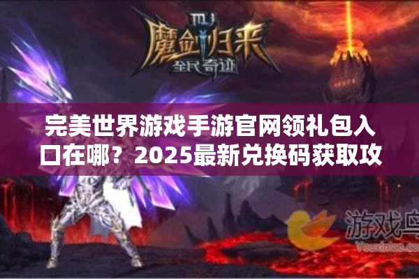 完美世界游戏手游官网领礼包入口在哪?2025最新兑换码获取攻略 完美世界游戏手游官网领礼包入口在哪?2025最新兑换码获取攻略