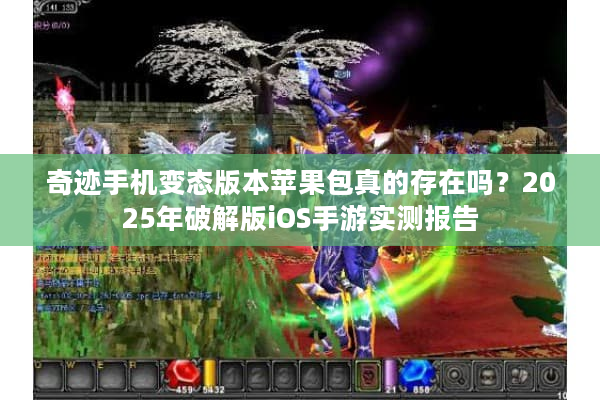 奇迹手机变态版本苹果包真的存在吗？2025年破解版iOS手游实测报告
