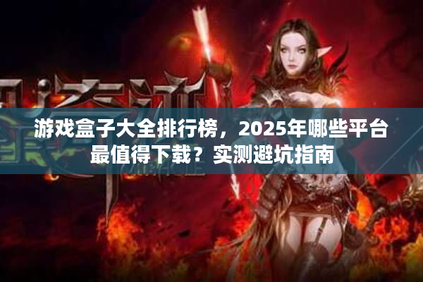 游戏盒子大全排行榜，2025年哪些平台最值得下载？实测避坑指南