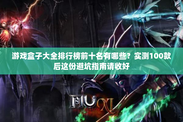 游戏盒子大全排行榜前十名有哪些？实测100款后这份避坑指南请收好