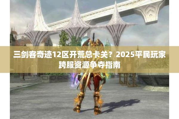 三剑客奇迹12区开荒总卡关？2025平民玩家跨服资源争夺指南