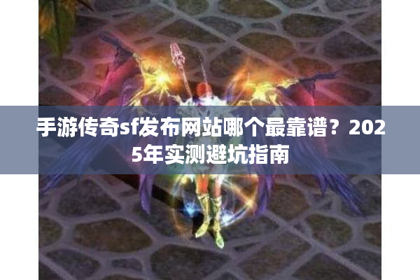 手游传奇sf发布网站哪个最靠谱？2025年实测避坑指南