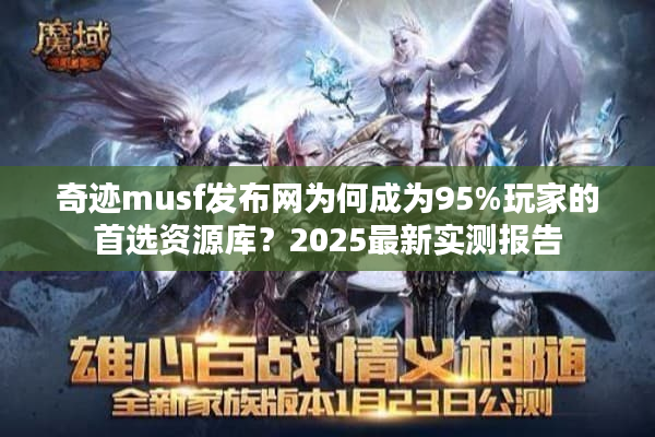 奇迹musf发布网为何成为95%玩家的首选资源库?2025最新实测报告 奇迹musf发布网为何成为95%玩家的首选资源库?2025最新实测报告