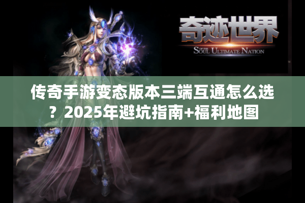 传奇手游变态版本三端互通怎么选？2025年避坑指南+福利地图