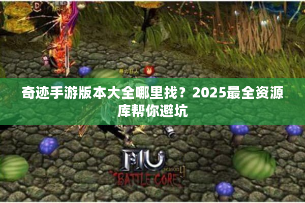 奇迹手游版本大全哪里找？2025最全资源库帮你避坑