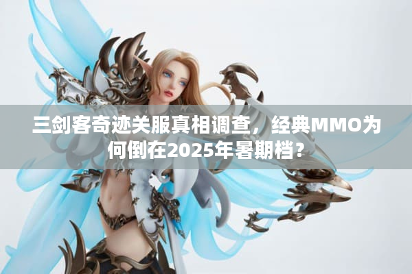三剑客奇迹关服真相调查,经典MMO为何倒在2025年暑期档? 三剑客奇迹关服真相调查,经典MMO为何倒在2025年暑期档?
