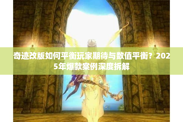 奇迹改版如何平衡玩家期待与数值平衡？2025年爆款案例深度拆解
