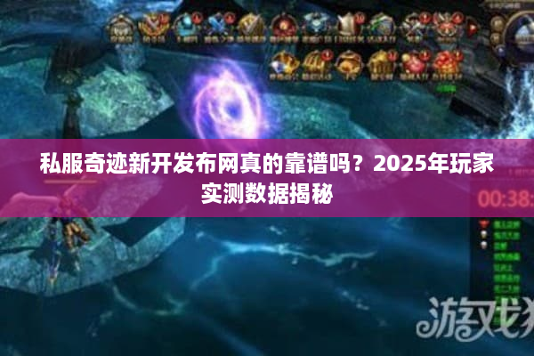 私服奇迹新开发布网真的靠谱吗？2025年玩家实测数据揭秘