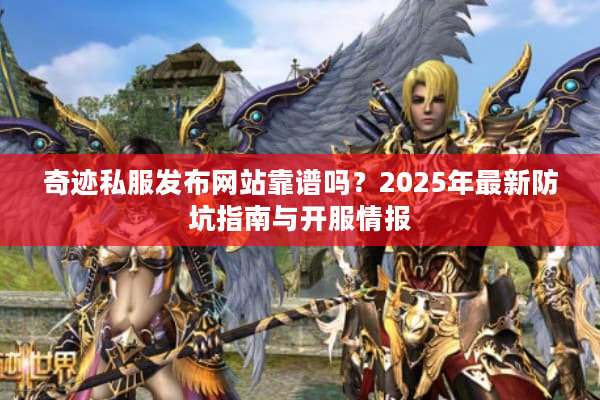奇迹私服发布网站靠谱吗？2025年最新防坑指南与开服情报