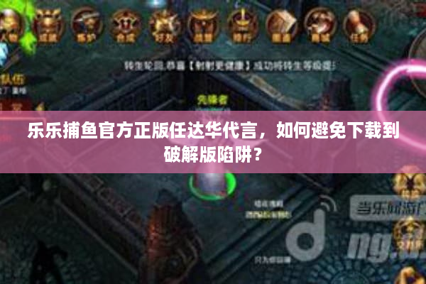 乐乐捕鱼官方正版任达华代言，如何避免下载到破解版陷阱？
