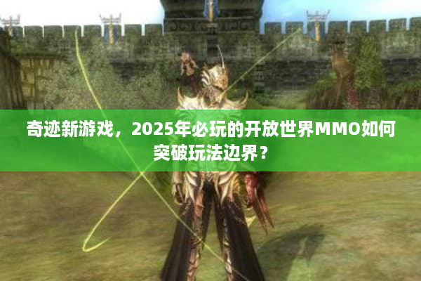 奇迹新游戏，2025年必玩的开放世界MMO如何突破玩法边界？