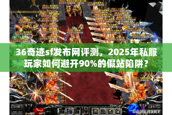 36奇迹sf发布网评测，2025年私服玩家如何避开90%的假站陷阱？