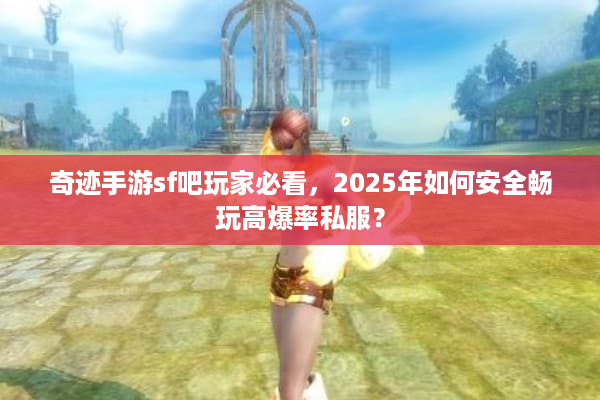 奇迹手游sf吧玩家必看,2025年如何安全畅玩高爆率私服? 奇迹手游sf吧玩家必看,2025年如何安全畅玩高爆率私服?