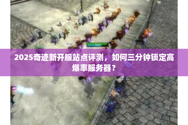 2025奇迹新开服站点评测,如何三分钟锁定高爆率服务器? 2025奇迹新开服站点评测,如何三分钟锁定高爆率服务器?