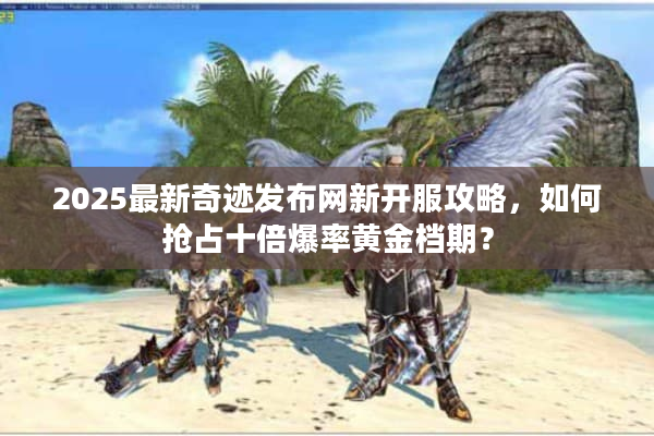 2025最新奇迹发布网新开服攻略，如何抢占十倍爆率黄金档期？
